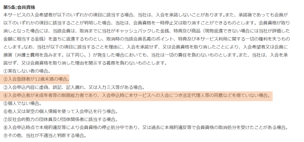 moppy利用規約
以下のいずれかの項目に該当する場合、会員資格を一時停止、または取り消す事ができるものとします。
・入会登録者が12歳未満の場合。
・入会申し込み者が未成年等の制限能力者であり、入会申込時に本サービスへの入会につき法定代理人の同意などを得ていない場合。